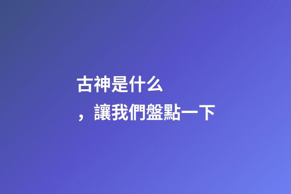 古神是什么，讓我們盤點一下-第1張-觀點-玄機派